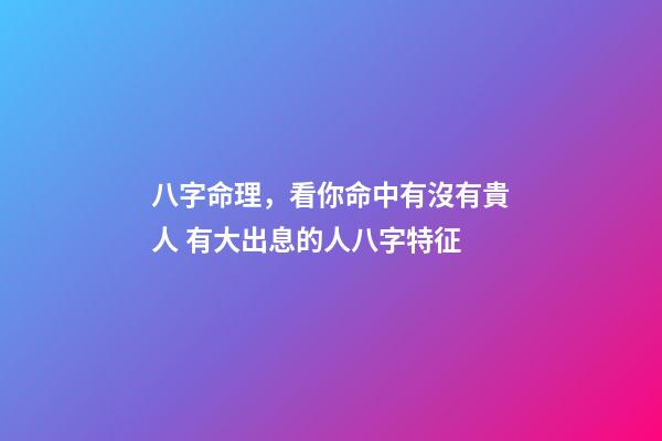 八字命理，看你命中有沒有貴人 有大出息的人八字特征